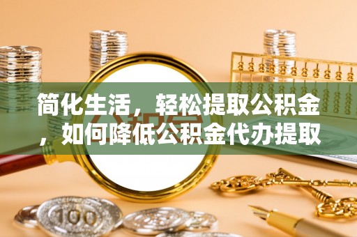 揭西简化生活，轻松提取公积金，如何降低公积金代办提取的费用？