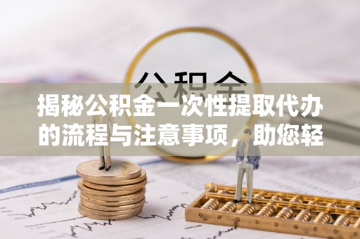 揭西揭秘公积金一次性提取代办的流程与注意事项，助您轻松拿钱！