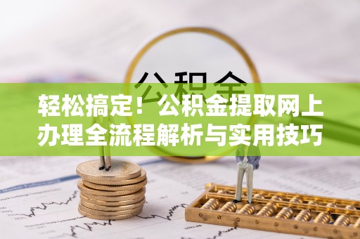 揭西轻松搞定！公积金提取网上办理全流程解析与实用技巧
