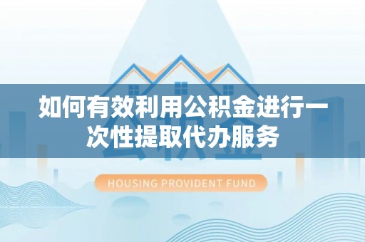 揭西如何有效利用公积金进行一次性提取代办服务