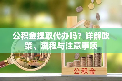 揭西公积金提取代办吗？详解政策、流程与注意事项
