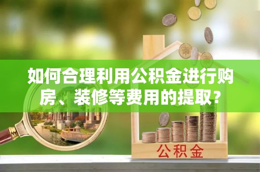 揭西如何合理利用公积金进行购房、装修等费用的提取？