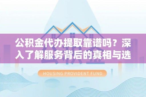 揭西公积金代办提取靠谱吗？深入了解服务背后的真相与选择指南