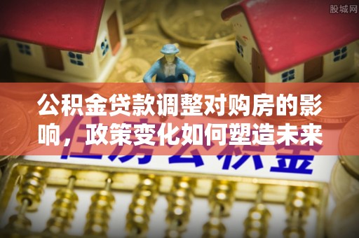 揭西公积金贷款调整对购房的影响，政策变化如何塑造未来住房市场