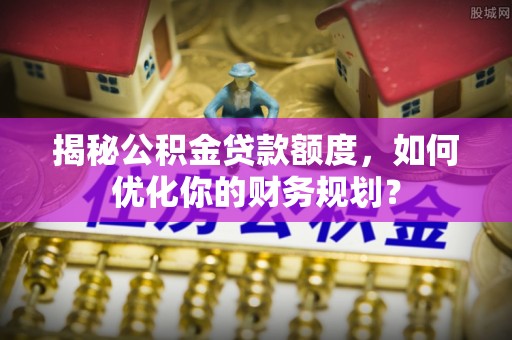 揭西揭秘公积金贷款额度，如何优化你的财务规划？