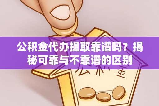 揭西公积金代办提取靠谱吗？揭秘可靠与不靠谱的区别