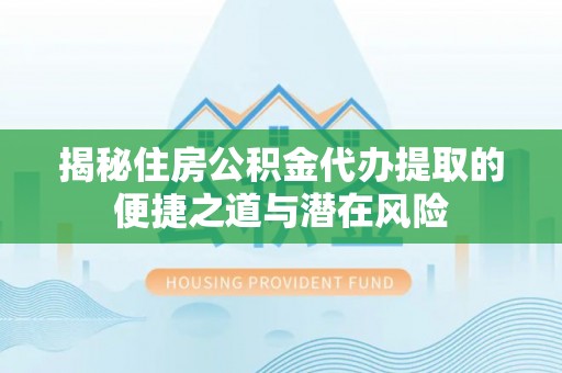 揭西揭秘住房公积金代办提取的便捷之道与潜在风险