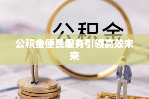 揭西公积金便民服务引领高效未来