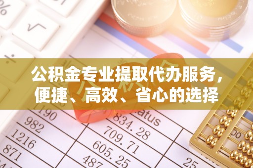 揭西公积金专业提取代办服务，便捷、高效、省心的选择