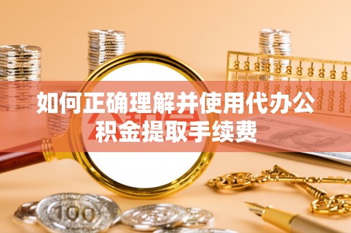 揭西如何正确理解并使用代办公积金提取手续费