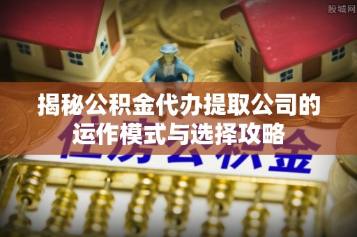 揭西揭秘公积金代办提取公司的运作模式与选择攻略