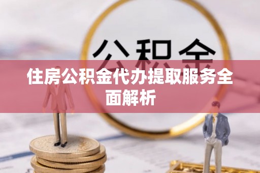 揭西住房公积金代办提取服务全面解析