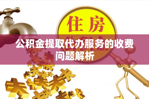 揭西公积金提取代办服务的收费问题解析