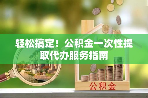 揭西轻松搞定！公积金一次性提取代办服务指南