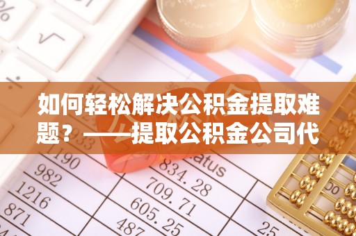 揭西如何轻松解决公积金提取难题？——提取公积金公司代办服务解析