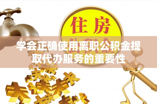揭西学会正确使用离职公积金提取代办服务的重要性