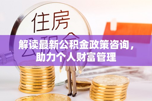 揭西解读最新公积金政策咨询，助力个人财富管理