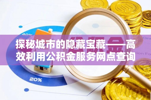 揭西探秘城市的隐藏宝藏——高效利用公积金服务网点查询提升生活品质