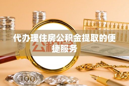 揭西代办理住房公积金提取的便捷服务