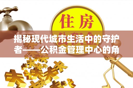 揭西揭秘现代城市生活中的守护者——公积金管理中心的角色与价值