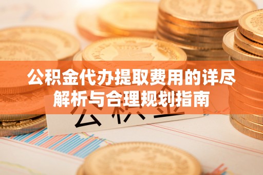 揭西公积金代办提取费用的详尽解析与合理规划指南