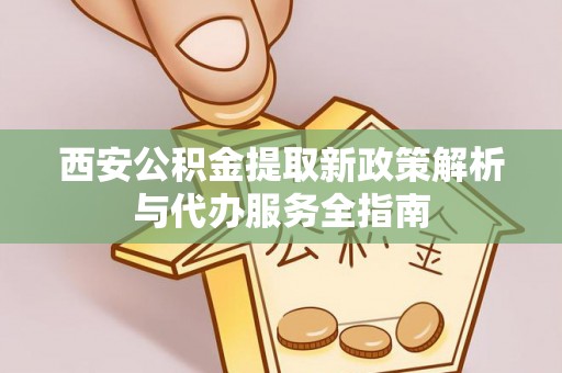 揭西西安公积金提取新政策解析与代办服务全指南