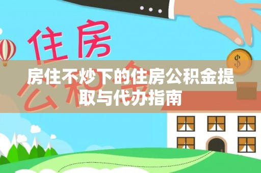 揭西房住不炒下的住房公积金提取与代办指南