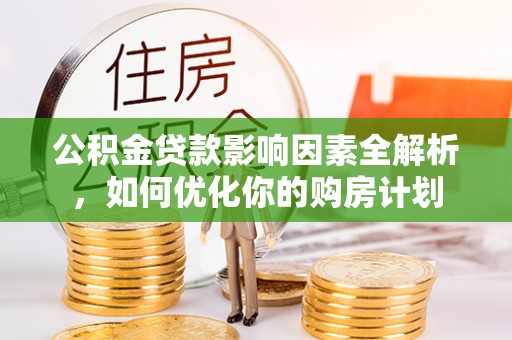 揭西公积金贷款影响因素全解析，如何优化你的购房计划
