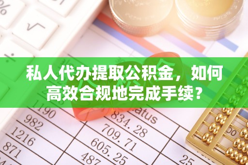 揭西私人代办提取公积金，如何高效合规地完成手续？