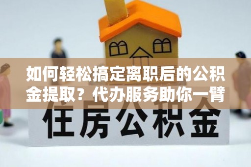 揭西如何轻松搞定离职后的公积金提取？代办服务助你一臂之力