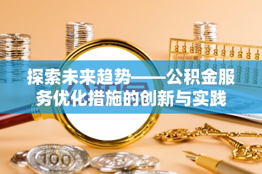 揭西探索未来趋势——公积金服务优化措施的创新与实践