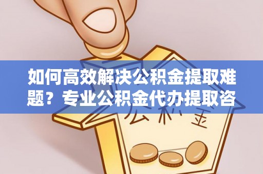 揭西如何高效解决公积金提取难题？专业公积金代办提取咨询服务来助力