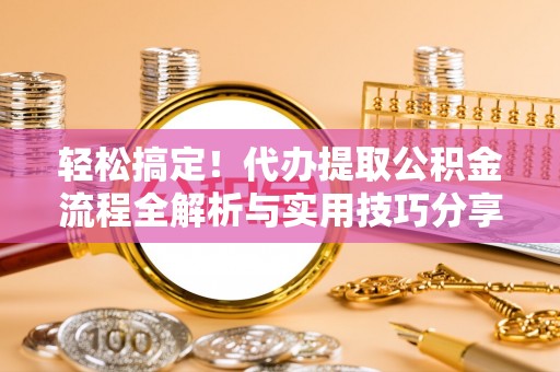 揭西轻松搞定！代办提取公积金流程全解析与实用技巧分享