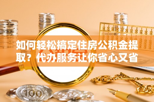 揭西如何轻松搞定住房公积金提取？代办服务让你省心又省力