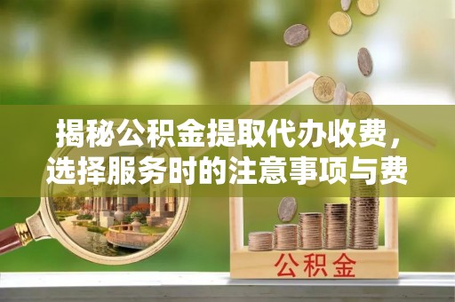 揭西揭秘公积金提取代办收费，选择服务时的注意事项与费用真相