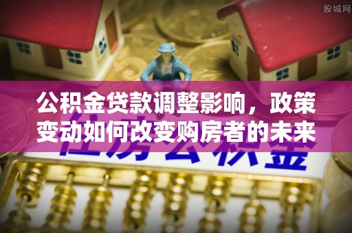 揭西公积金贷款调整影响，政策变动如何改变购房者的未来？