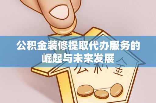 揭西公积金装修提取代办服务的崛起与未来发展