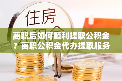 揭西离职后如何顺利提取公积金？离职公积金代办提取服务来帮忙