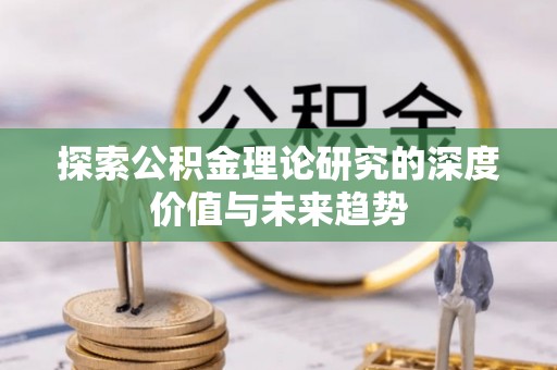 揭西探索公积金理论研究的深度价值与未来趋势