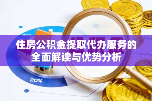 揭西住房公积金提取代办服务的全面解读与优势分析