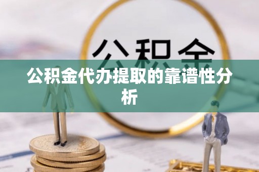 揭西公积金代办提取的靠谱性分析