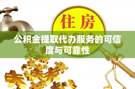 揭西公积金提取代办服务的可信度与可靠性