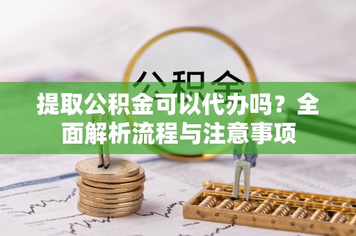 揭西提取公积金可以代办吗？全面解析流程与注意事项