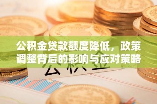 揭西公积金贷款额度降低，政策调整背后的影响与应对策略