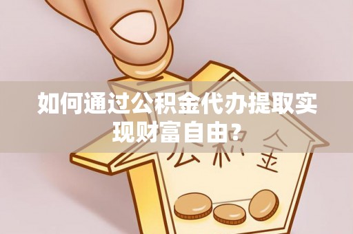 揭西如何通过公积金代办提取实现财富自由？