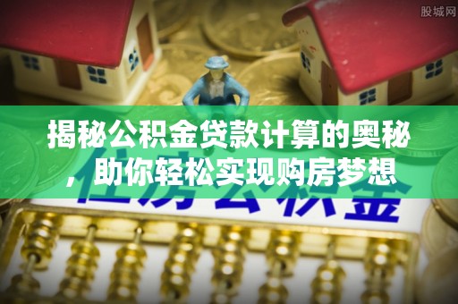 揭西揭秘公积金贷款计算的奥秘，助你轻松实现购房梦想