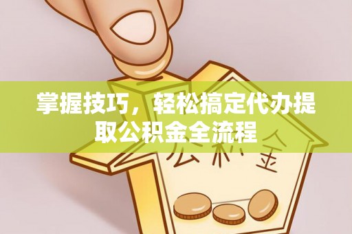揭西掌握技巧，轻松搞定代办提取公积金全流程
