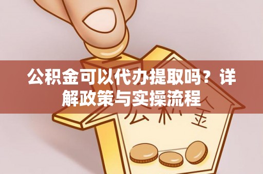 揭西公积金可以代办提取吗？详解政策与实操流程