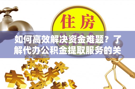 揭西如何高效解决资金难题？了解代办公积金提取服务的关键步骤与优势