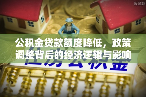 揭西公积金贷款额度降低，政策调整背后的经济逻辑与影响分析